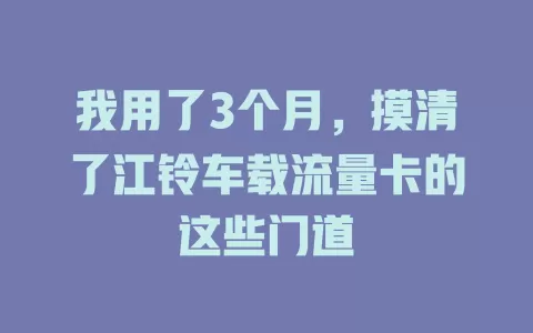 我用了3个月，摸清了江铃车载流量卡的这些门道