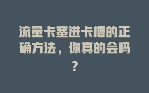 流量卡塞进卡槽的正确方法，你真的会吗？