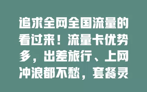 追求全网全国流量的看过来！流量卡优势多，出差旅行、上网冲浪都不愁，套餐灵活，打破地域限制，畅享便捷数字化生活