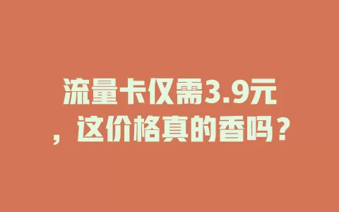 流量卡仅需3.9元，这价格真的香吗？