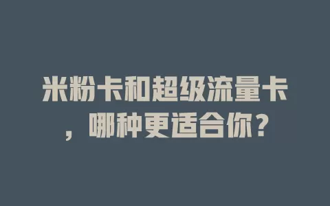 米粉卡和超级流量卡，哪种更适合你？