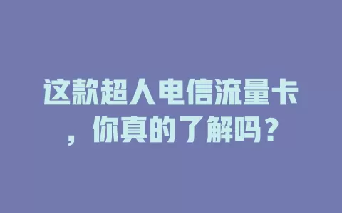 这款超人电信流量卡，你真的了解吗？