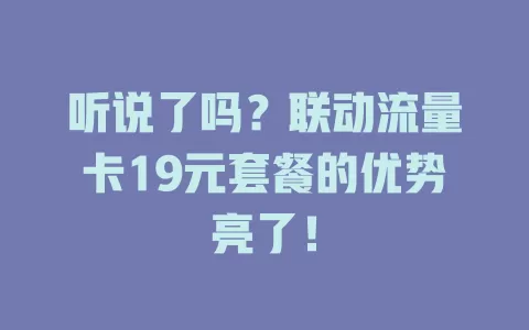 听说了吗？联动流量卡19元套餐的优势亮了！
