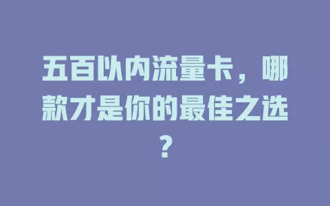 五百以内流量卡，哪款才是你的最佳之选？