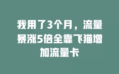 我用了3个月，流量暴涨5倍全靠飞猫增加流量卡
