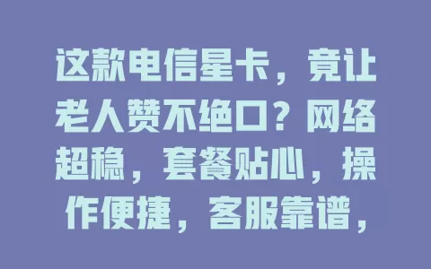 这款电信星卡，竟让老人赞不绝口？网络超稳，套餐贴心，操作便捷，客服靠谱，助老人畅享数字生活