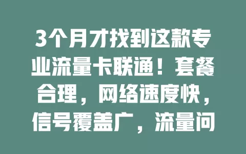 3个月才找到这款专业流量卡联通！套餐合理，网络速度快，信号覆盖广，流量问题不用愁，快试试！