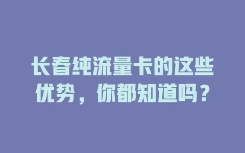 长春纯流量卡的这些优势，你都知道吗？