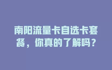 南阳流量卡自选卡套餐，你真的了解吗？