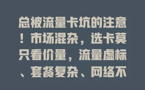 总被流量卡坑的注意！市场混杂，选卡莫只看价量，流量虚标、套餐复杂、网络不稳、售后差，选卡要谨慎，避坑享好网