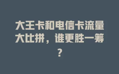 大王卡和电信卡流量大比拼，谁更胜一筹？