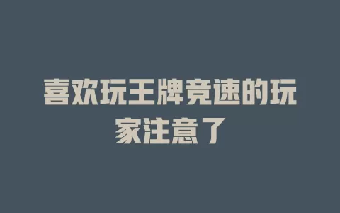 喜欢玩王牌竞速的玩家注意了