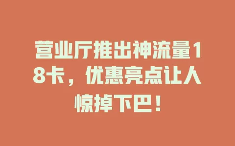营业厅推出神流量18卡，优惠亮点让人惊掉下巴！