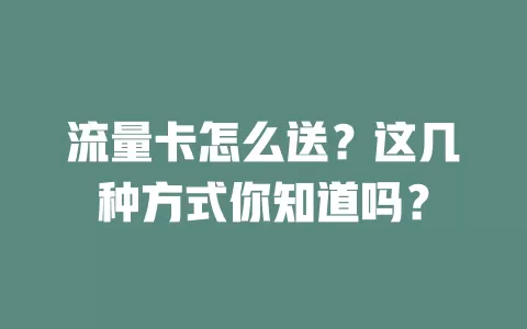 流量卡怎么送？这几种方式你知道吗？