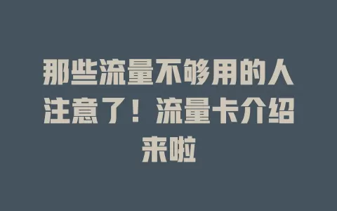 那些流量不够用的人注意了！流量卡介绍来啦