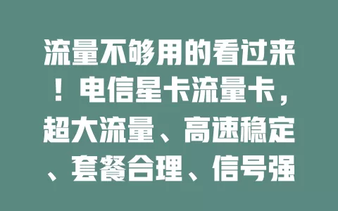 流量不够用的看过来！电信星卡流量卡，超大流量、高速稳定、套餐合理、信号强，告别流量焦虑，开启畅快上网之旅