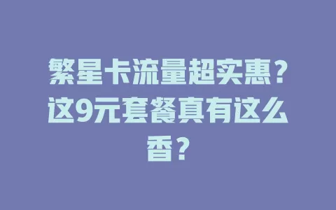 繁星卡流量超实惠？这9元套餐真有这么香？