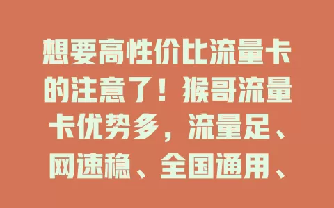 想要高性价比流量卡的注意了！猴哥流量卡优势多，流量足、网速稳、全国通用、费用省、办理简，还愁流量问题？快来关注！