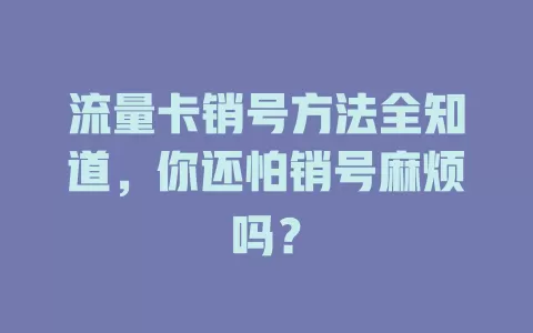 流量卡销号方法全知道，你还怕销号麻烦吗？