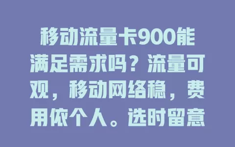 移动流量卡900能满足需求吗？流量可观，移动网络稳，费用依个人。选时留意隐藏费用等细节，谨慎挑，让它为移动生活添便利