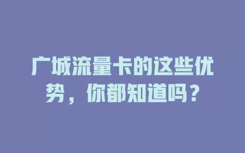 广城流量卡的这些优势，你都知道吗？