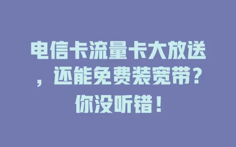 电信卡流量卡大放送，还能免费装宽带？你没听错！