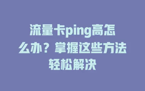 流量卡ping高怎么办？掌握这些方法轻松解决