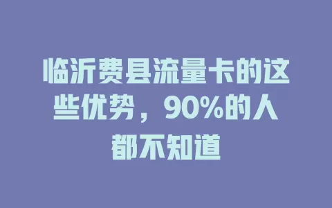 临沂费县流量卡的这些优势，90%的人都不知道
