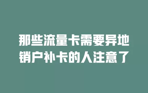 那些流量卡需要异地销户补卡的人注意了