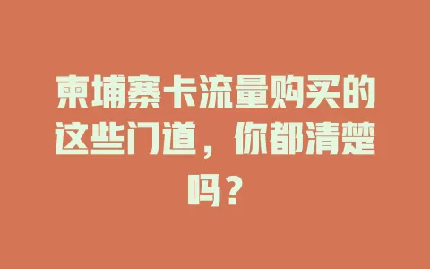 柬埔寨卡流量购买的这些门道，你都清楚吗？