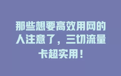 那些想要高效用网的人注意了，三切流量卡超实用！