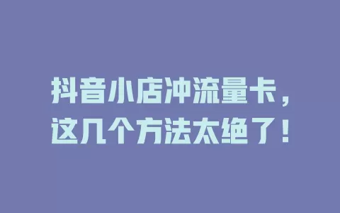 抖音小店冲流量卡，这几个方法太绝了！