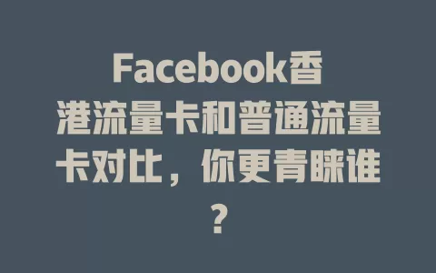 Facebook香港流量卡和普通流量卡对比，你更青睐谁？