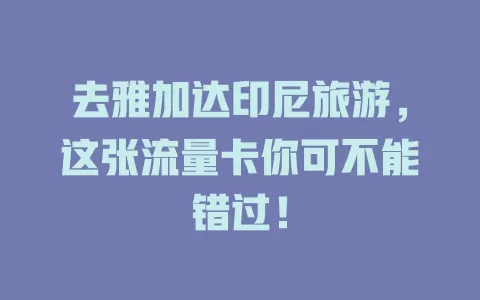 去雅加达印尼旅游，这张流量卡你可不能错过！