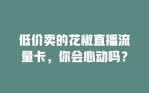 低价卖的花椒直播流量卡，你会心动吗？