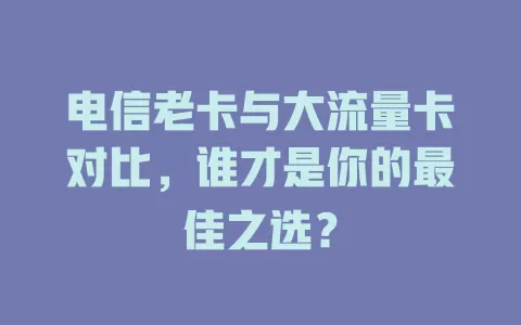 电信老卡与大流量卡对比，谁才是你的最佳之选？