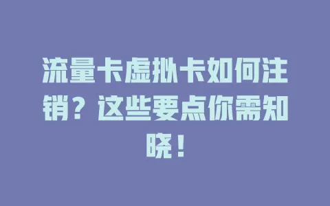 流量卡虚拟卡如何注销？这些要点你需知晓！