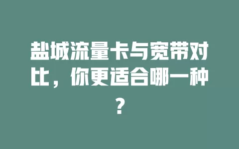 盐城流量卡与宽带对比，你更适合哪一种？