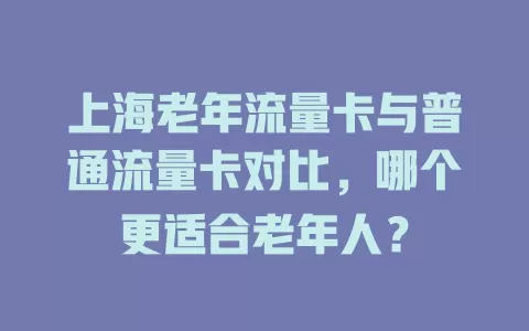 上海老年流量卡与普通流量卡对比，哪个更适合老年人？
