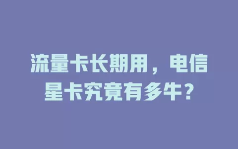 流量卡长期用，电信星卡究竟有多牛？