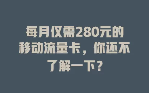 每月仅需280元的移动流量卡，你还不了解一下？