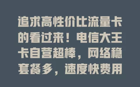 追求高性价比流量卡的看过来！电信大王卡自营超棒，网络稳套餐多，速度快费用透明，给你出色上网体验