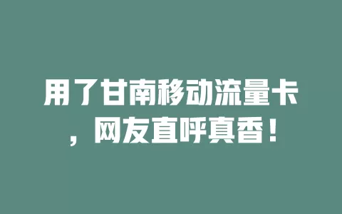 用了甘南移动流量卡，网友直呼真香！