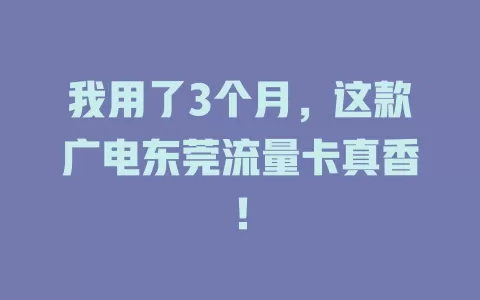 我用了3个月，这款广电东莞流量卡真香！