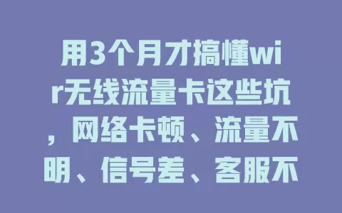 用3个月才搞懂wir无线流量卡这些坑，网络卡顿、流量不明、信号差、客服不给力，选卡要谨慎