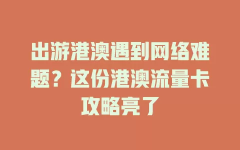 出游港澳遇到网络难题？这份港澳流量卡攻略亮了