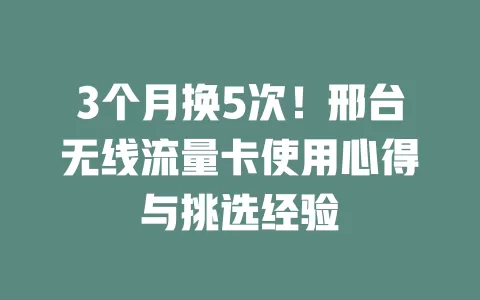 3个月换5次！邢台无线流量卡使用心得与挑选经验