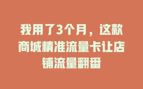 我用了3个月，这款商城精准流量卡让店铺流量翻番