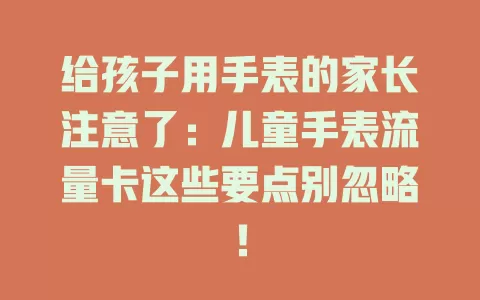 给孩子用手表的家长注意了：儿童手表流量卡这些要点别忽略！