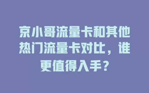 京小哥流量卡和其他热门流量卡对比，谁更值得入手？